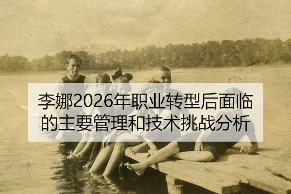 李娜2026年职业转型后面临的主要管理和技术挑战分析