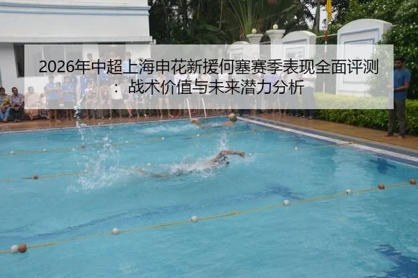 2026年中超上海申花新援何塞赛季表现全面评测：战术价值与未来潜力分析