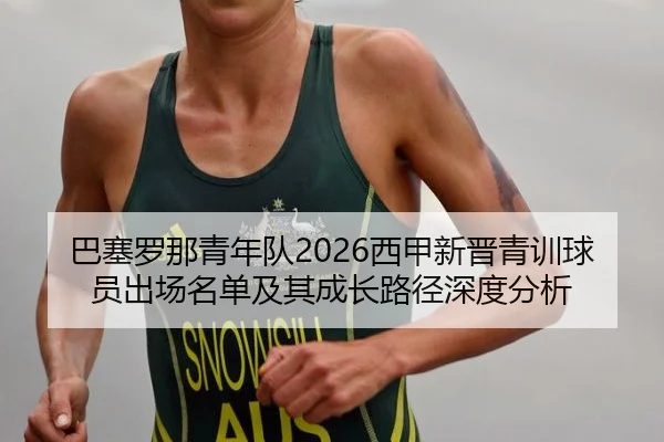 巴塞罗那青年队2026西甲新晋青训球员出场名单及其成长路径深度分析