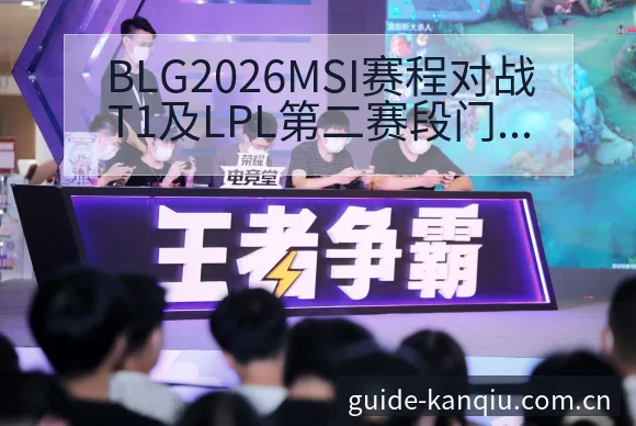 BLG2026MSI赛程对战T1及LPL第二赛段门票竞争 - 足球直播