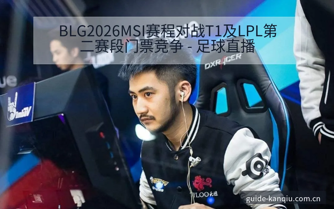 BLG2026MSI赛程对战T1及LPL第二赛段门票竞争 - 足球直播