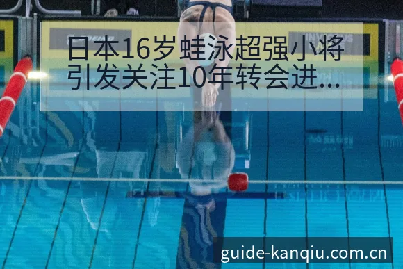 日本16岁蛙泳超强小将引发关注10年转会进展与阵容影响项 - 足球直播