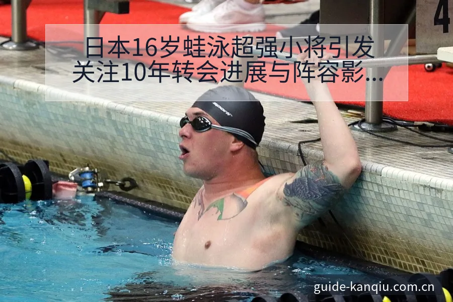 日本16岁蛙泳超强小将引发关注10年转会进展与阵容影响项 - 足球直播