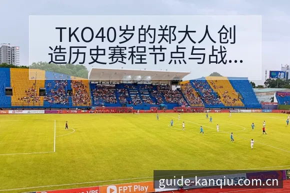 TKO40岁的郑大人创造历史赛程节点与战术价值深度分析 - 足球直播