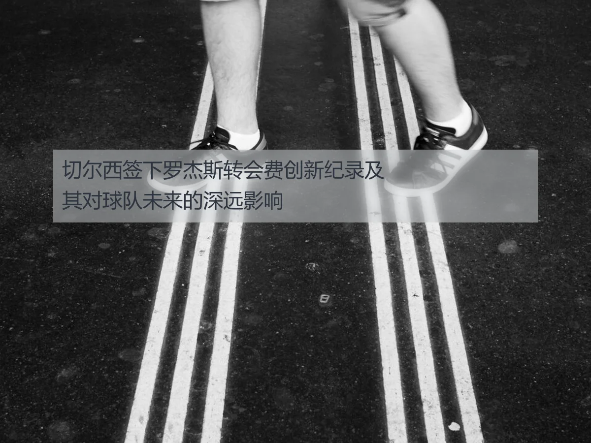 切尔西签下罗杰斯转会费创新纪录及其对球队未来的深远影响